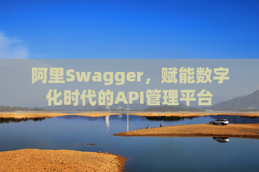 阿里Swagger，赋能数字化时代的API管理平台